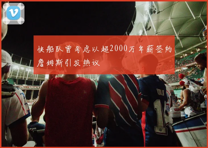 快船队曾考虑以超2000万年薪签约詹姆斯引发热议