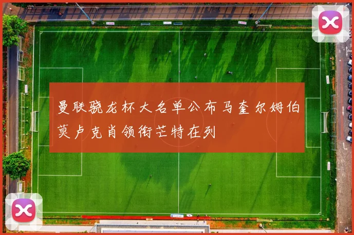 曼联骁龙杯大名单公布马奎尔姆伯莫卢克肖领衔芒特在列