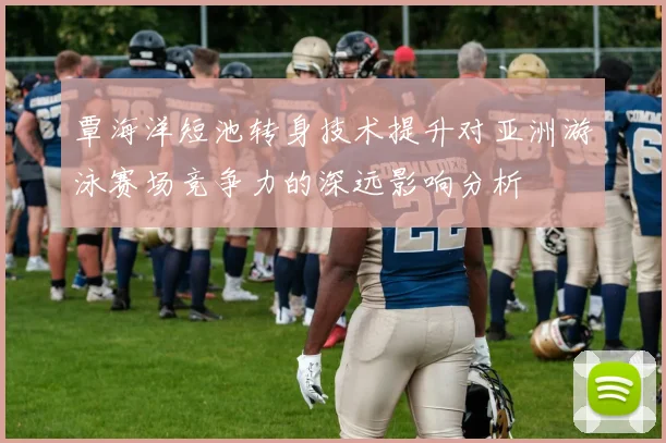 覃海洋短池转身技术提升对亚洲游泳赛场竞争力的深远影响分析