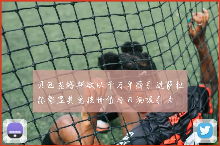 贝西克塔斯欲以千万年薪引进萨拉赫彰显其竞技价值与市场吸引力