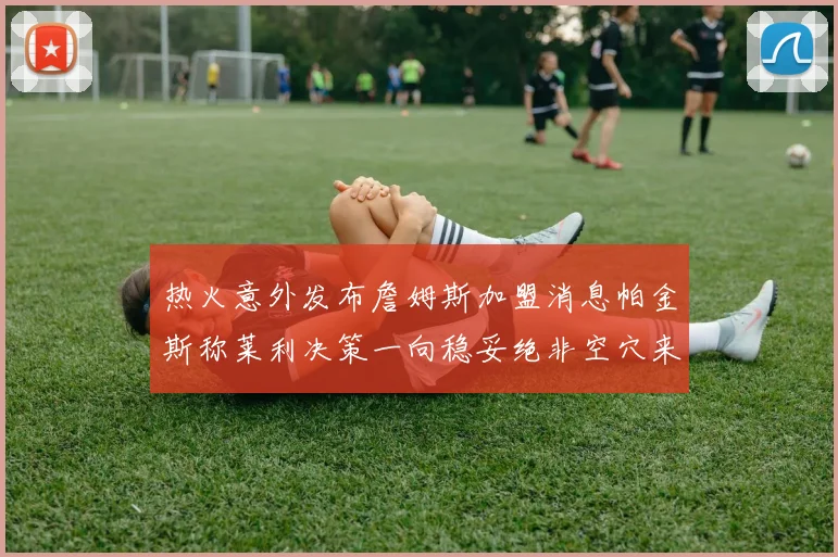 热火意外发布詹姆斯加盟消息帕金斯称莱利决策一向稳妥绝非空穴来风