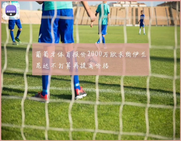 葡萄牙体育报价2000万欧求购伊兰昆达不打算再提高价格
