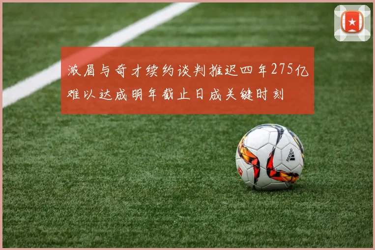 浓眉与奇才续约谈判推迟四年275亿难以达成明年截止日成关键时刻