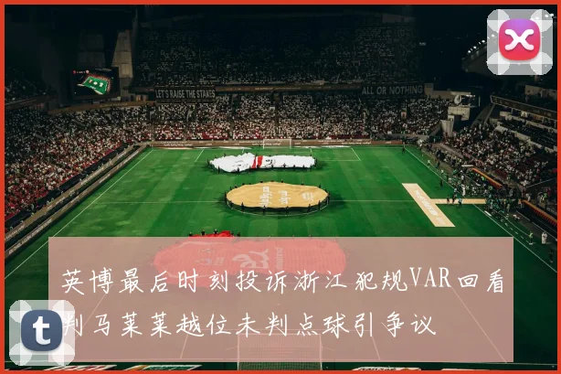 英博最后时刻投诉浙江犯规VAR回看判马莱莱越位未判点球引争议
