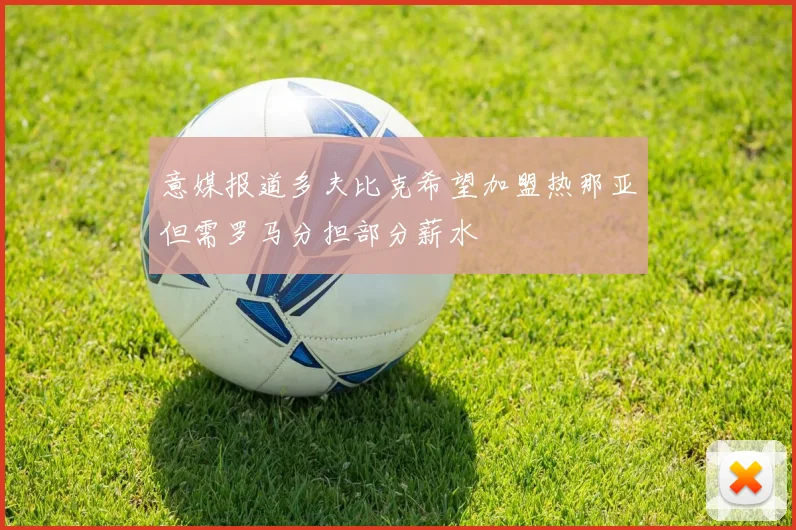 意媒报道多夫比克希望加盟热那亚但需罗马分担部分薪水