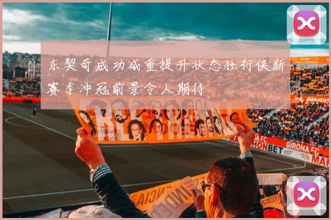 东契奇成功减重提升状态独行侠新赛季冲冠前景令人期待