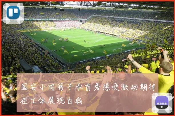 国安小将蒋子承首秀感受激动期待在工体展现自我